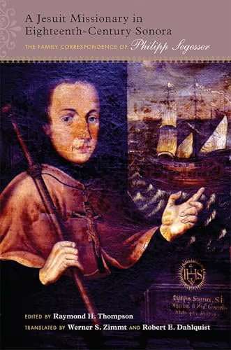 A Jesuit Missionary in Eighteenth-Century Sonora: The Family Correspondence of Philipp Segesser / Thompson, Raymond H. (EDT); Zimmt, Werner S. (TRN); Dahlquist, Robert E. (TRN)