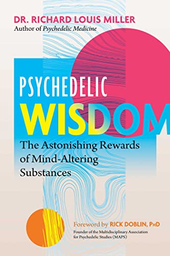 Psychedelic Wisdom: The Astonishing Rewards of Mind-Altering Substances / Dr. Richard Louis Miller