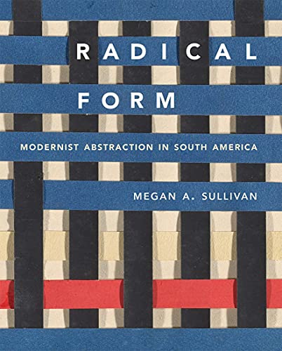Radical Form: Modernist Abstraction in South America / Sullivan, Megan A.