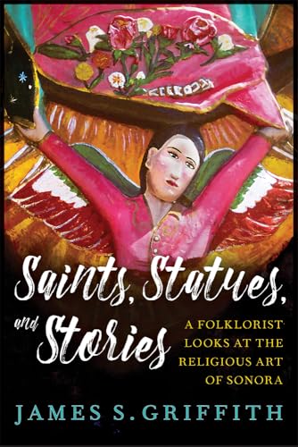 Saints, Statues, and Stories : A Folklorist Looks at the Religious Art of Sonora / Griffith, James S.
