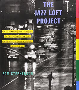 The Jazz Loft Project: Photographs and Tapes of W. Eugene Smith from 821 Sixth Avenue, 1957-1965 / Stephenson, Sam