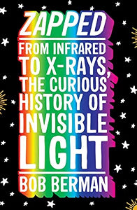 Zapped: From Infrared to X-rays, the Curious History of Invisible Light / Berman, Bob