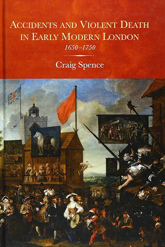 Accidents and Violent Death in Early Modern London: 1650-1750 (Studies in Early Modern Cultural, Political and Social History, 25) / by Craig Spence