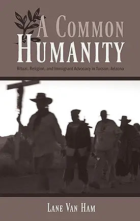 A Common Humanity: Ritual, Religion, and Immigrant Advocacy in Tucson, Arizona / Lane Van Ham
