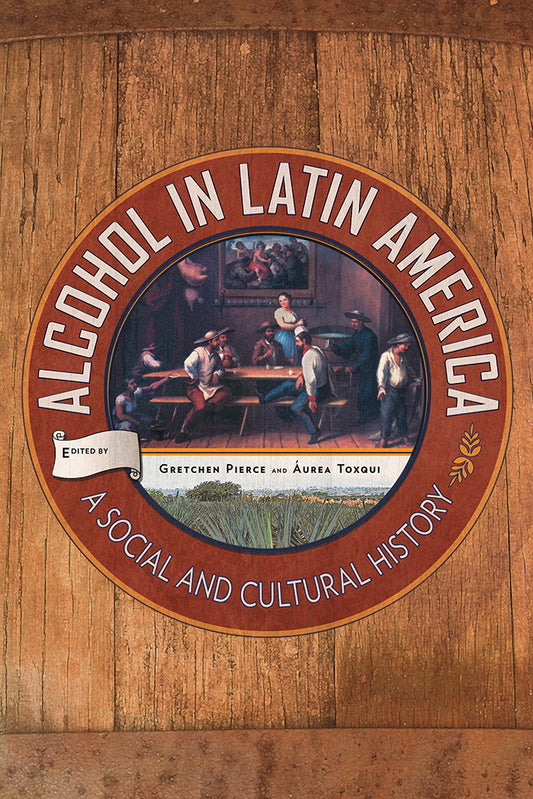 Alcohol in Latin America: A Social and Cultural History / Gretchen Pierce and Aurea Toxqui