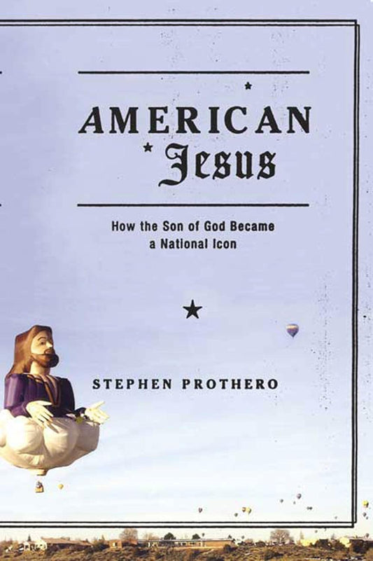 American Jesus: How the Son of God Became a National Icon / Stephen Prothero