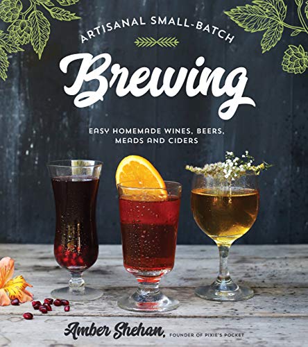 Artisanal Small-Batch Brewing: 65 Easy Homemade Wines, Beers, Meads and Ciders / Amber Shehan