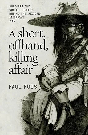 A Short, Offhand, Killing Affair: Soldiers and Social Conflict during the Mexican-American War / by Paul Foos