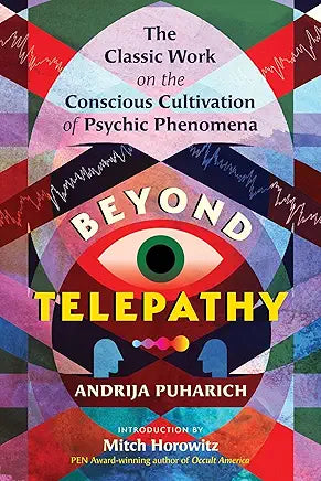 Beyond Telepathy: The Classic Work on the Conscious Cultivation of Psychic Phenomena / by Andrija Puharich and Mitch Horowitz