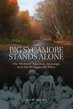 Big Sycamore Stands Alone : The Western Apaches, Aravaipa, and the Struggle for Place / Ian W. Record