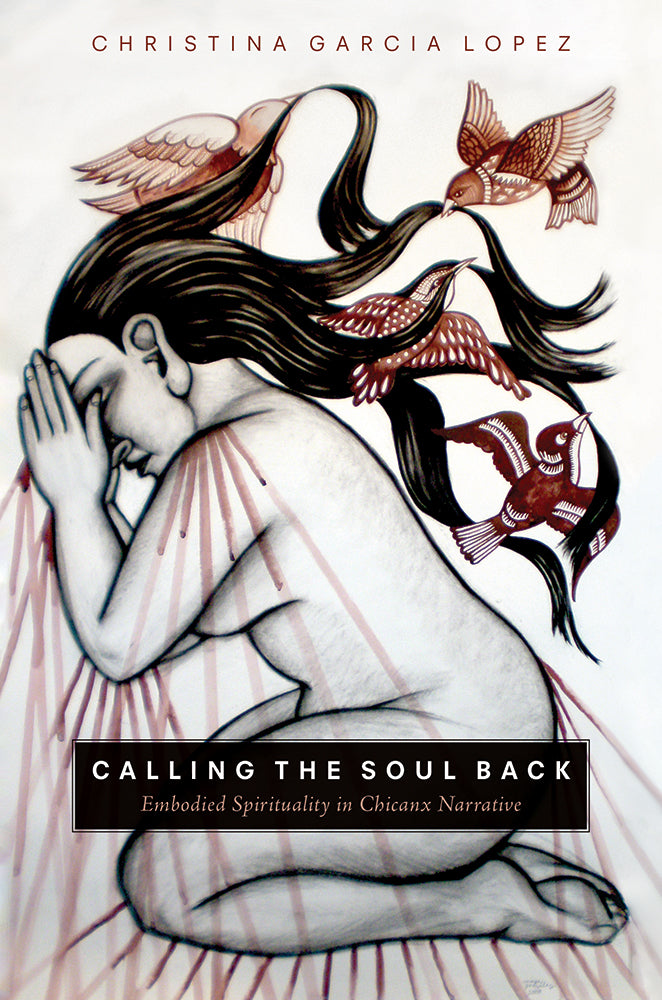 Calling the Soul Back: Embodied Spirituality in Chicanx Narrative / by Christina Garcia Lopez
