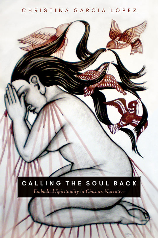 Calling the Soul Back: Embodied Spirituality in Chicanx Narrative / by Christina Garcia Lopez