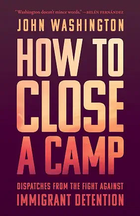 How to Close a Camp: Dispatches from the Fight Against Immigrant Detention (NEW) / by John Washington
