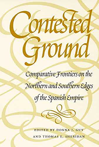 Contested Ground: Comparative Frontiers on the Northern and Southern Edges of the Spanish Empire / Donna J. Guy; Thomas E. Sheridan