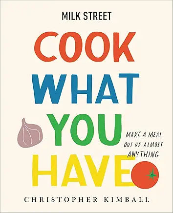 Milk Street: Cook What You Have: Make a Meal Out of Almost Anything (A Cookbook) by Christopher Kimball