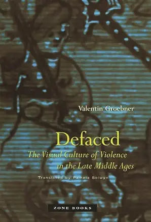 Defaced: The Visual Culture of Violence in the Late Middle Ages by Valentin Groebner and Pamela Selwyn