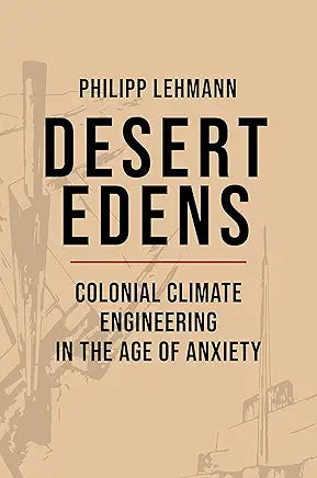 Desert Edens: Colonial Climate Engineering in the Age of Anxiety / by Philipp Lehmann
