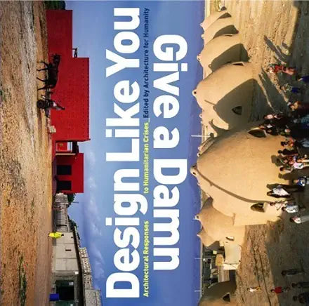 Design Like You Give a Damn: Architectural Responses to Humanitarian Crises / edited by Architecture for Humanity