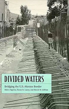 Divided Waters: Bridging the U.S.-Mexico Border; by Helen Ingram, Nancy K. Laney, and David M. Gillilan