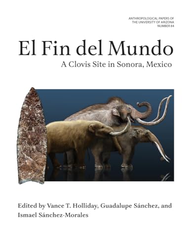El Fin del Mundo: A Clovis Site in Sonora, Mexico (Volume 84) (Anthropological Papers) / Holliday, Vance (Editor)/ Sánchez, Guadalupe (Editor)/ Sánchez-morales, Ismael (Editor)