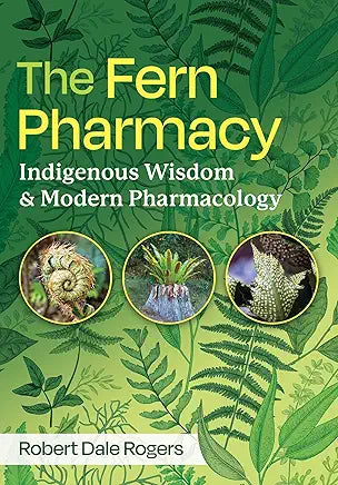 The Fern Pharmacy: Indigenous Wisdom and Modern Pharmacology / by Robert Dale Rogers
