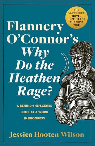 Flannery O'Connor's Why Do the Heathen Rage? A Behind-the-Scenes Look at a Work in Progress / Jessica Hooten Wilson