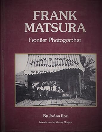 Frank Matsura: Frontier Photographer / JoAnn Roe / Introduction by Murray Morgan