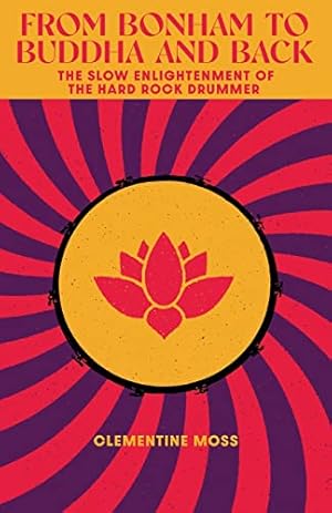 From Bonham to Buddha and Back: The Slow Enlightenment of the Hard Rock Drummer / Clementine Moss