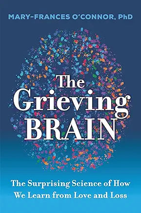 The Grieving Brain: The Surprising Science of How We Learn from Love and Loss / Mary-Frances O'Connor, PhD