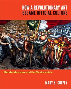 How a Revolutionary Art Became Official Culture: Murals, Museums, and the Mexican State / Mary K. Coffey