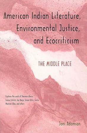 American Indian Literature, Environmental Justice and Ecocriticism: The Middle Place; Explores the work of Sherman Alexie, Louise Erdrich, Joy Harjo, Simon Ortiz, Leslie Marmon Silko, and Others / Joni Adamson