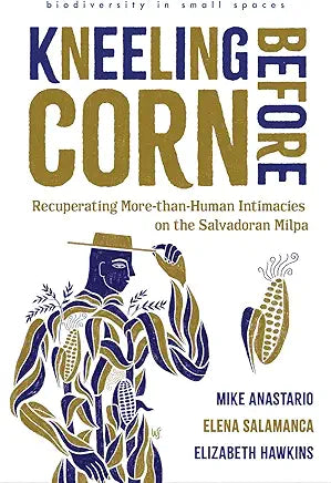 Kneeling Before Corn: Recuperating More-than-Human Intimacies on the Salvadoran Milpa (biodiversity in small spaces) / Mike Anastario, Elena Salamanca, Elizabeth Hawkins