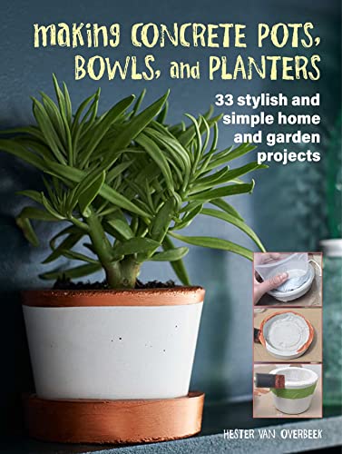 Making Concrete Pots, Bowls, and Planters: 33 Stylish and Simple Home and Garden Projects / Hester Van Overbeek