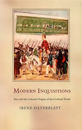 Modern Inquisitions: Peru and the Colonial Origins of the Civilized World / Irene Silverblatt
