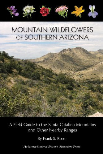 Mountain Wildflowers of Southern Arizona: A Field Guide to the Santa Catalina Mountains and Other Nearby Ranges / Frank S. Rose
