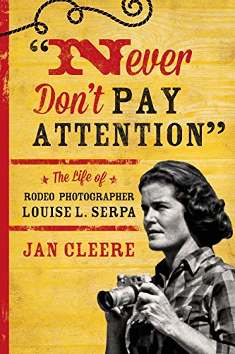 Never Don't Pay Attention: The Life of Rodeo Photographer Louise L. Serpa/ Jan Cleere
