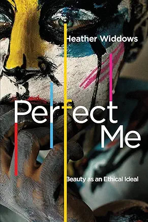 Perfect Me: Beauty as an Ethical Ideal by Heather Widdows