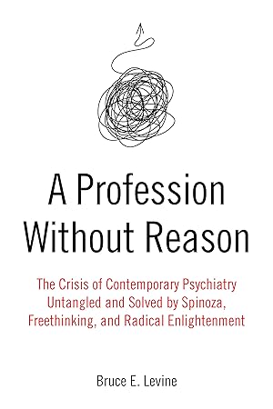 Profession Without Reason : The Crisis of Contemporary Psychiatry: Untangled and Solved by Spinoza, Freethinking, and Radical Enlightenment / Bruce E. Levine