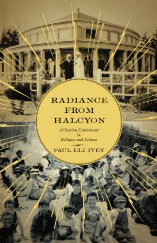 Radiance from Halcyon: A Utopian Experiment in Religion and Science / Paul Eli Ivey