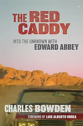 The Red Caddy: Into the Unknown with Edward Abbey / by Charles Bowden; Foreword by Luis Alberto Urrea