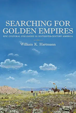 Searching for Golden Empires: Epic Cultural Collisions in Sixteenth-Century America / by William K. Hartmann
