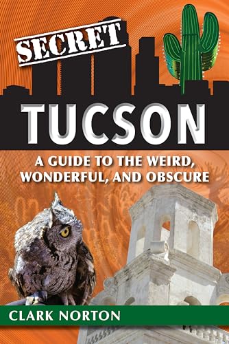 Secret Tucson: A Guide to the Weird, Wonderful, and Obscure / Clark Norton