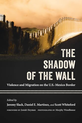 The Shadow of the Wall: Violence and Migration on the U.S.-Mexico Border / Jeremy Slack, et al.