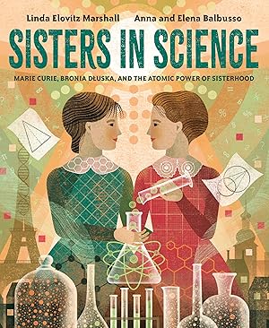 Sisters in Science: Marie Curie, Bronia Dluska, and the Atomic Power of Sisterhood / Linda Elovitz Marshall
