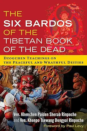The Six Bardos of the Tibetan Book of the Dead: Dzogchen Teachings on the Peaceful and Wrathful Deities / by Ven. Khenchen Palden Sherab Rinpoche and Ven. Khenpo Tsewang Dongyal Rinpoche; foreword by Paul Levy