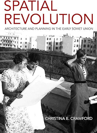Spatial Revolution: Architecture and Planning in the Early Soviet Union / by Christina E. Crawford