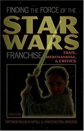 Finding the Force of the Star Wars Franchise: Fans, Merchandise, and Critics / by Matthew Wilhelm Kapell & John Shelton Lawrence