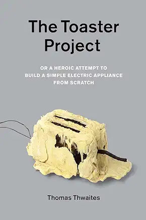 The Toaster Project: Or a Heroic Attempt to Build a Simple Electric Appliance from Scratch / Thomas Thwaites