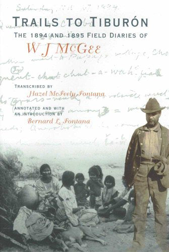 Trails to Tiburón: The 1894 and 1895 Field Diaries of W J McGee / Hazel McFeely-Fontana and Bernard L. Fontana