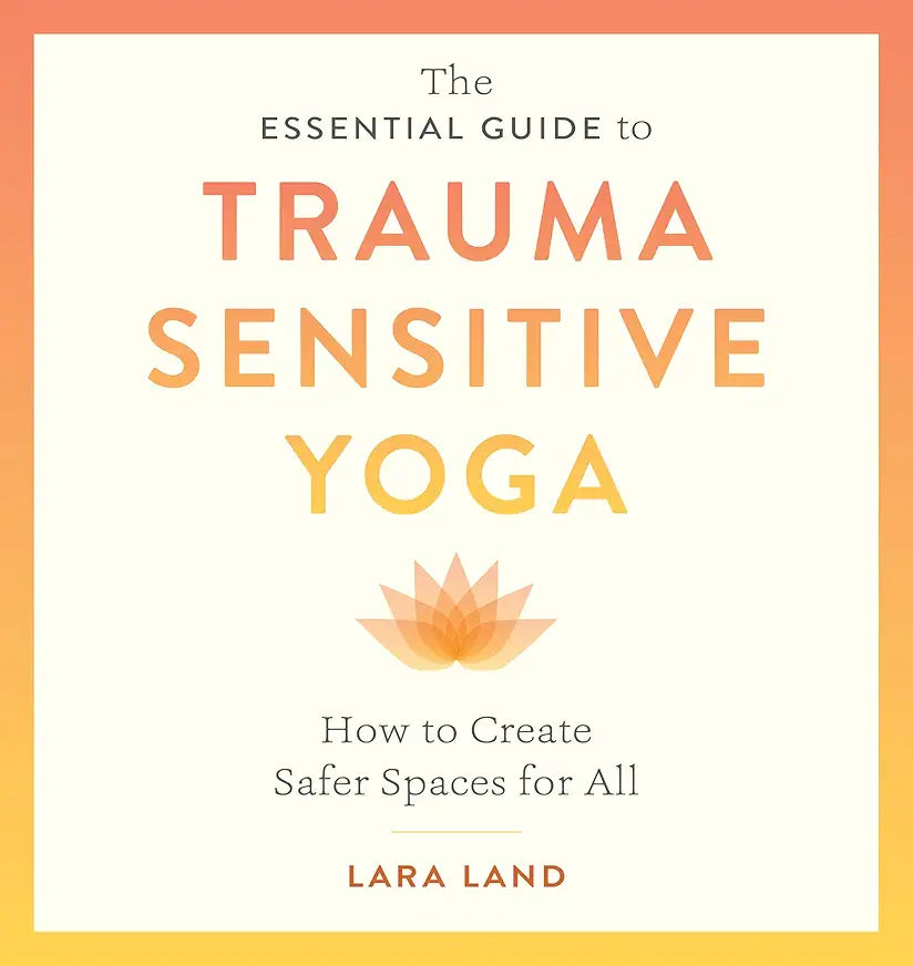 The Essential Guide to Trauma Sensitive Yoga: How to Create Safer Spaces for All by Lara Land and Michelle Cassandra Johnson